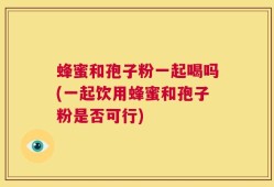 蜂蜜和孢子粉一起喝吗(一起饮用蜂蜜和孢子粉是否可行)