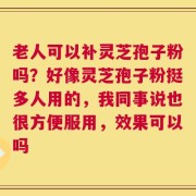 老人可以补灵芝孢子粉吗？好像灵芝孢子粉挺多人用的，我同事说也很方便服用，效果可以吗