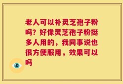 老人可以补灵芝孢子粉吗？好像灵芝孢子粉挺多人用的，我同事说也很方便服用，效果可以吗