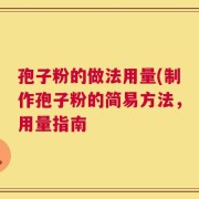 孢子粉的做法用量(制作孢子粉的简易方法，用量指南