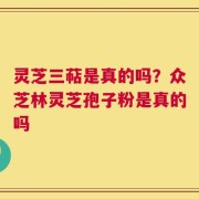 灵芝三萜是真的吗？众芝林灵芝孢子粉是真的吗