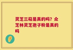 灵芝三萜是真的吗？众芝林灵芝孢子粉是真的吗