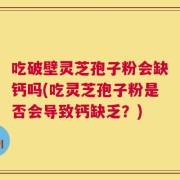 吃破壁灵芝孢子粉会缺钙吗(吃灵芝孢子粉是否会导致钙缺乏？)