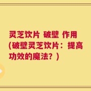 灵芝饮片 破壁 作用(破壁灵芝饮片：提高功效的魔法？)