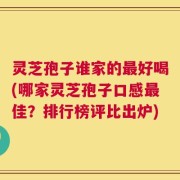 灵芝孢子谁家的最好喝(哪家灵芝孢子口感最佳？排行榜评比出炉)