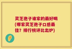 灵芝孢子谁家的最好喝(哪家灵芝孢子口感最佳？排行榜评比出炉)