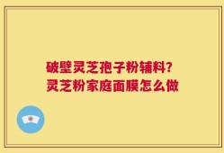 破壁灵芝孢子粉辅料？灵芝粉家庭面膜怎么做