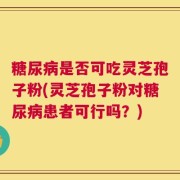 糖尿病是否可吃灵芝孢子粉(灵芝孢子粉对糖尿病患者可行吗？)