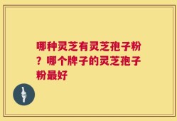 哪种灵芝有灵芝孢子粉？哪个牌子的灵芝孢子粉最好