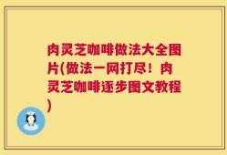 肉灵芝咖啡做法大全图片(做法一网打尽！肉灵芝咖啡逐步图文教程)
