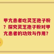 甲亢患者吃灵芝孢子粉？探究灵芝孢子粉对甲亢患者的功效与作用？