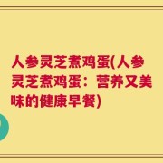 人参灵芝煮鸡蛋(人参灵芝煮鸡蛋：营养又美味的健康早餐)