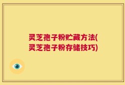 灵芝孢子粉贮藏方法(灵芝孢子粉存储技巧)