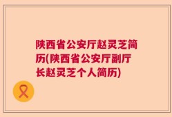 陕西省公安厅赵灵芝简历(陕西省公安厅副厅长赵灵芝个人简历)