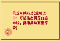灵芝米线万达(重磅上市！万达推出灵芝口感米线，健康美味双重享受)