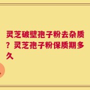 灵芝破壁孢子粉去杂质？灵芝孢子粉保质期多久