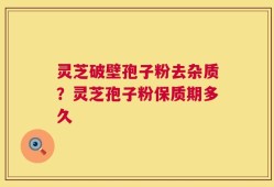 灵芝破壁孢子粉去杂质？灵芝孢子粉保质期多久