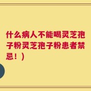 什么病人不能喝灵芝孢子粉灵芝孢子粉患者禁忌！)