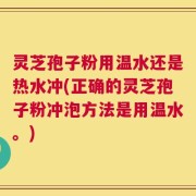 灵芝孢子粉用温水还是热水冲(正确的灵芝孢子粉冲泡方法是用温水。)