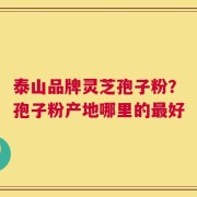 泰山品牌灵芝孢子粉？孢子粉产地哪里的最好