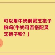 可以用牛奶调灵芝孢子粉吗(牛奶可否搭配灵芝孢子粉？)
