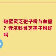 破壁灵芝孢子粉与血糖？佳尔科灵芝孢子粉好吗