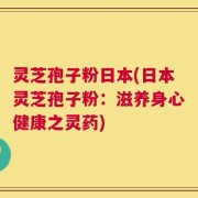 灵芝孢子粉日本(日本灵芝孢子粉：滋养身心健康之灵药)