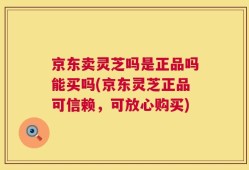 京东卖灵芝吗是正品吗能买吗(京东灵芝正品可信赖，可放心购买)