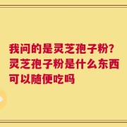 我问的是灵芝孢子粉？灵芝孢子粉是什么东西可以随便吃吗