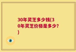 30年灵芝多少钱(30年灵芝价格是多少？)