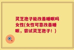 灵芝孢子能改善睡眠吗女性(女性可靠改善睡眠，尝试灵芝孢子！)