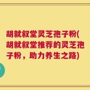 胡就叙堂灵芝孢子粉(胡就叙堂推荐的灵芝孢子粉，助力养生之路)