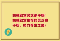 胡就叙堂灵芝孢子粉(胡就叙堂推荐的灵芝孢子粉，助力养生之路)