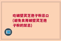 吃破壁灵芝孢子粉忌口(避免食用破壁灵芝孢子粉的禁忌)