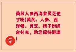 黄芪人参西洋参灵芝孢子粉(黄芪、人参、西洋参、灵芝、孢子粉综合补充，助您保持健康)