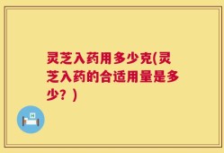 灵芝入药用多少克(灵芝入药的合适用量是多少？)