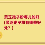 灵芝孢子粉哪儿的好 (灵芝孢子粉有哪些好处？)