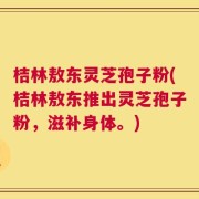 桔林敖东灵芝孢子粉(桔林敖东推出灵芝孢子粉，滋补身体。)
