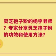 灵芝孢子粉的杨宇老师？专家分享灵芝孢子粉的功效和使用方法？