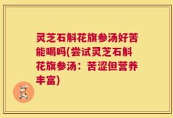灵芝石斛花旗参汤好苦能喝吗(尝试灵芝石斛花旗参汤：苦涩但营养丰富)