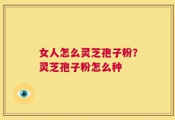 女人怎么灵芝孢子粉？灵芝孢子粉怎么种