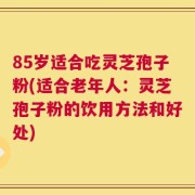 85岁适合吃灵芝孢子粉(适合老年人：灵芝孢子粉的饮用方法和好处)