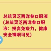 总统灵芝西洋参口服液(总统灵芝西洋参口服液：提高免疫力，健康安全裸眼可见)