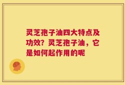 灵芝孢子油四大特点及功效？灵芝孢子油，它是如何起作用的呢