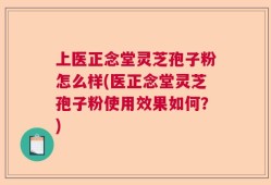 上医正念堂灵芝孢子粉怎么样(医正念堂灵芝孢子粉使用效果如何？)