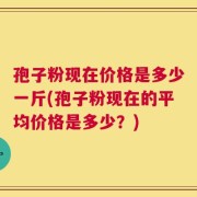 孢子粉现在价格是多少一斤(孢子粉现在的平均价格是多少？)