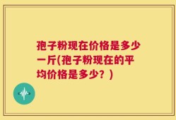 孢子粉现在价格是多少一斤(孢子粉现在的平均价格是多少？)