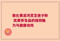 敦化黄泥河灵芝孢子粉 优质养生品的独特魅力与健康功效