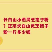 长白山小燕灵芝孢子粉？正宗长白山灵芝孢子粉一斤多少钱