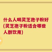 什么人喝灵芝孢子粉好(灵芝孢子粉适合哪些人群饮用)